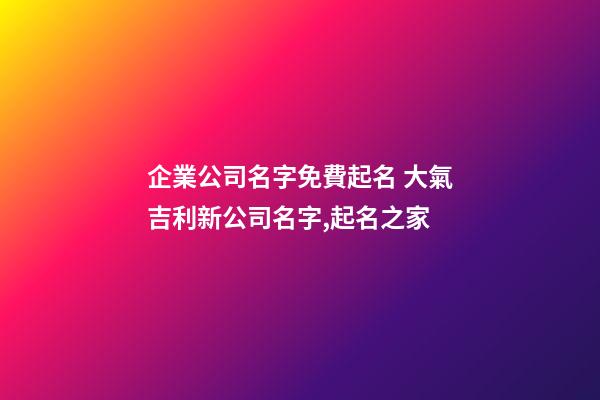 企業公司名字免費起名 大氣吉利新公司名字,起名之家-第1張-公司起名-玄機派